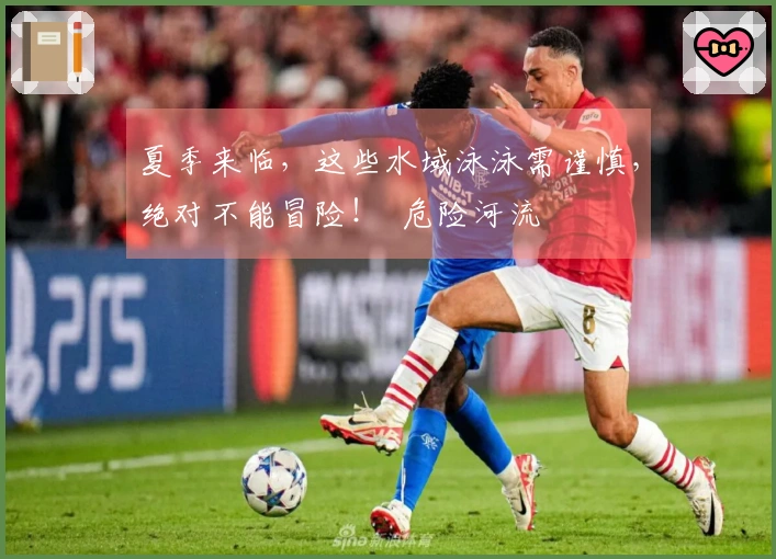 夏季来临，这些水域泳泳需谨慎，绝对不能冒险！  危险河流