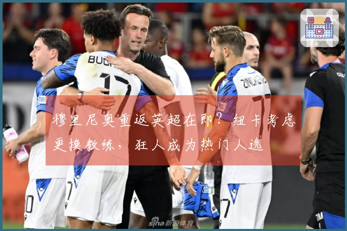 穆里尼奥重返英超在即？纽卡考虑更换教练，狂人成为热门人选