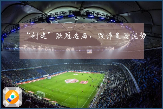 “创建”欧冠名局，毁掉皇马优势