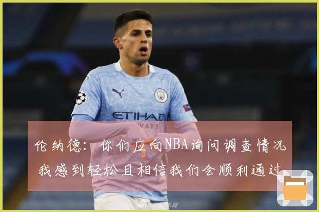 伦纳德：你们应向NBA询问调查情况 我感到轻松且相信我们会顺利通过