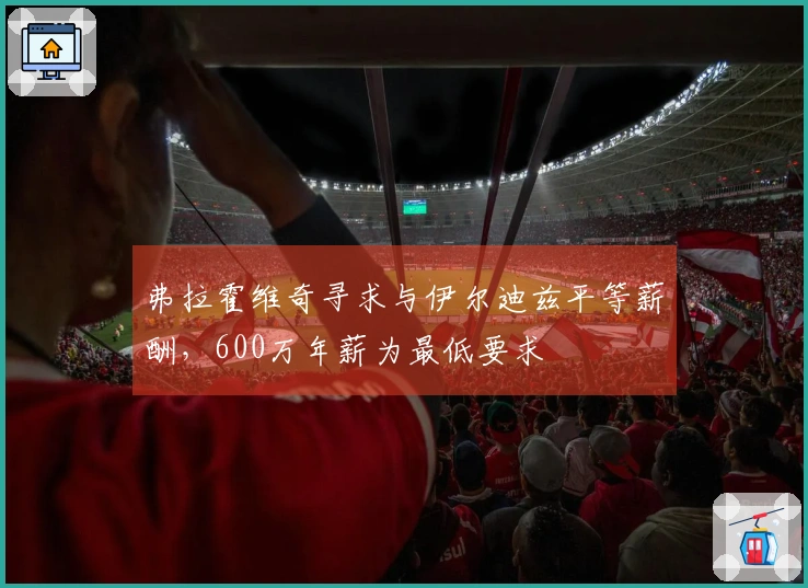弗拉霍维奇寻求与伊尔迪兹平等薪酬，600万年薪为最低要求