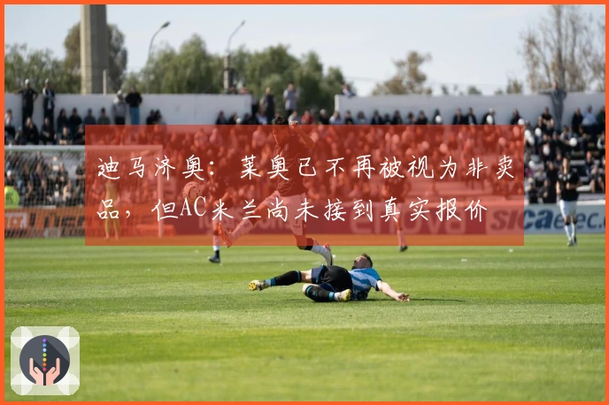 迪马济奥：莱奥已不再被视为非卖品，但AC米兰尚未接到真实报价