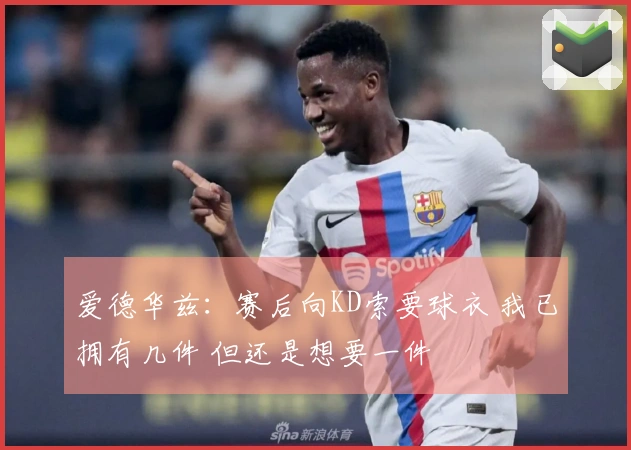 爱德华兹：赛后向KD索要球衣 我已拥有几件 但还是想要一件