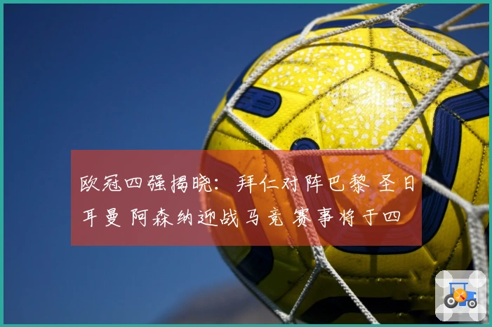 欧冠四强揭晓：拜仁对阵巴黎 圣日耳曼 阿森纳迎战马竞 赛事将于四月底展开