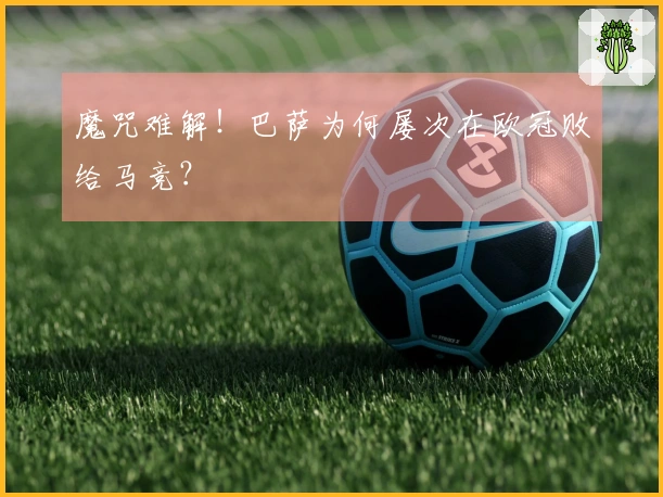 魔咒难解！巴萨为何屡次在欧冠败给马竞？