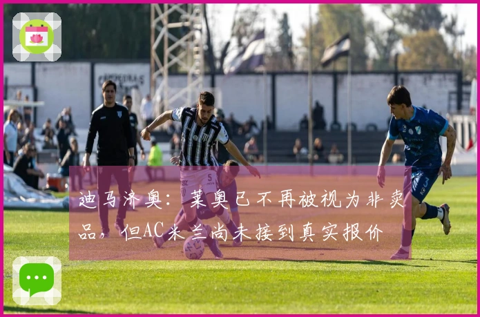 迪马济奥：莱奥已不再被视为非卖品，但AC米兰尚未接到真实报价